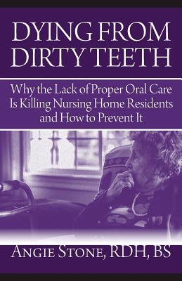 Dying From Dirty Teeth: Why the Lack of Proper Oral Care Is Killing Nursing Home Residents and How to Prevent It by Angie Stone book cover
