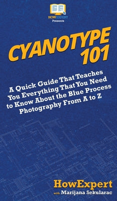 Cyanotype 101: A Quick Guide That Teaches You Everything That You Need to Know About the Blue Photography Process From A to Z by Howexpert book cover