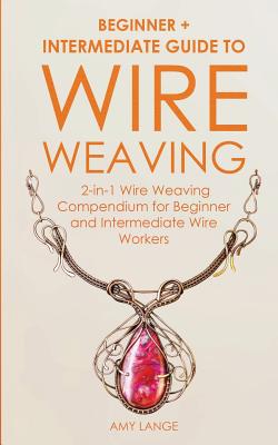Wire Weaving: Beginner + Intermediate Guide to Wire Weaving: 2-in-1 Wire Weaving Compendium for Beginner and Intermediate Wire Workers by Amy Lange book cover