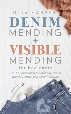 Denim Mending + Visible Mending for Beginners: 2-in-1 Compendium for Mending Denim, Knitted Fabrics, and Other Materials by Gina Harper book cover