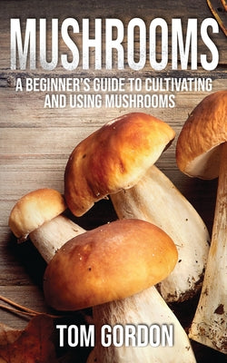 Mushrooms: A Beginner's Guide to Cultivating and Using Mushrooms by Tom Gordon book cover