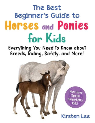 The Best Beginner's Guide to Horses and Ponies for Kids: Everything You Need to Know about Breeds, Riding, Safety, and More! by Kirsten Lee book cover