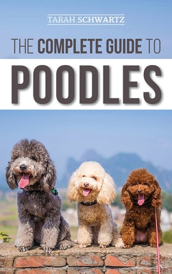 Book cover of The Complete Guide to Poodles: Standard, Miniature, or Toy - Learn Everything You Need to Know to Successfully Raise Your Poodle From Puppy to Old Age by Schwartz, Tarah
