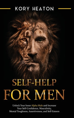 Self-Help for Men: Unlock Your Inner Alpha Male and Increase Your Self-Confidence, Masculinity, Mental Toughness, Assertiveness, and Self-Esteem: Unlo