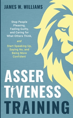 Book cover of Assertiveness Training: Stop People Pleasing, Feeling Guilty, and Caring for What Others Think, and Start Speaking Up, Saying No, and Being More Confi by W. Williams, James
