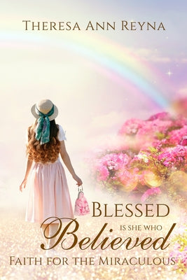 Book cover of Blessed Is She Who Believed: Faith For The Miraculous by Reyna, Theresa Ann