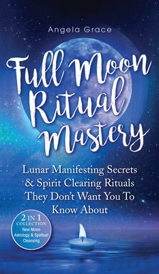 Full Moon Ritual Mastery: Lunar Manifesting Secrets & Spirit Clearing Rituals They Don't Want You To Know About (New Moon Astrology & Spiritual Cleans