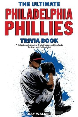 The Ultimate Philadelphia Phillies Trivia Book: A Collection of Amazing Trivia Quizzes and Fun Facts for Die-Hard Phillies Fans! by Ray Walker book cover