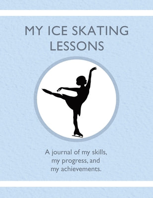 My Ice Skating Lessons: A journal of my skills, my progress, and my achievements. by Karleen Tauszik book cover