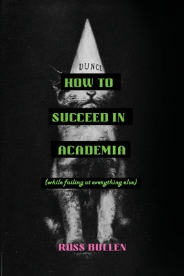 How to Succeed in Academia (While Failing at Everything Else) by Ross Bullen book cover