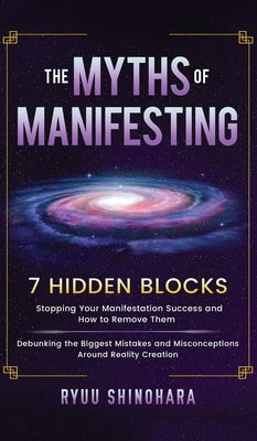 The Myths of Manifesting: 7 Hidden Blocks Stopping Your Manifestation Success and How to Remove Them - Debunking the Biggest Mistakes and Misconceptio