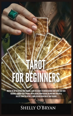 Book cover of Tarot For Beginners: Master the Art of Psychic Tarot Reading, Learn the Secrets to Understanding Tarot Cards and Their Meanings, Learn the History, Sy by O'Bryan, Shelly