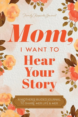 Book cover of Mom, I Want to Hear Your Story: A Mother's Guided Journal To Share Her Life & Her Love by Mason, Jeffrey