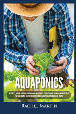 Book cover of Aquaponics: Beginner's Guide To Building Your Own Aquaponics Garden System That Will Grow Organic Vegetables, Fruits, Herbs and Raising Fish With Your by Martin, Rachel