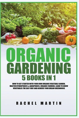 Book cover of Organic Gardening: 5 Books in 1: How to Get Started with Your Own Organic Vegetable Garden, Master Hydroponics & Aquaponics, Learn to Grow Vegetables by Martin, Rachel