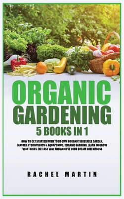 Book cover of Organic Gardening: 5 Books in 1: How to Get Started with Your Own Organic Vegetable Garden, Master Hydroponics & Aquaponics, Learn to Grow Vegetables by Martin, Rachel