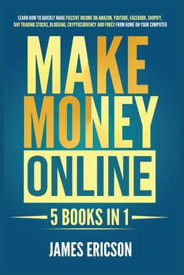 Book cover of Make Money Online: 5 Books in 1: Learn How to Quickly Make Passive Income on Amazon, YouTube, Facebook, Shopify, Day Trading Stocks, Blogging, Cryptoc by Ericson, James