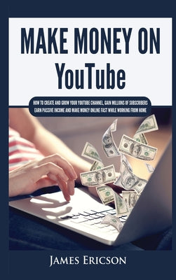 Book cover of Make Money On YouTube: How to Create and Grow Your YouTube Channel, Gain Millions of Subscribers, Earn Passive Income and Make Money Online Fast While by Ericson, James