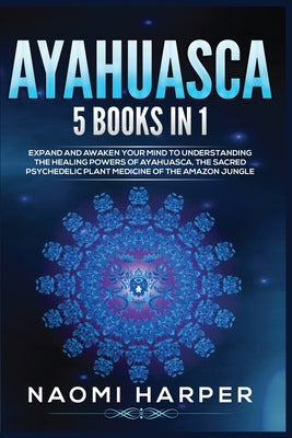 Book cover of Ayahuasca: 5 Books in 1: Expand and Awaken Your Mind to Understanding the Healing Powers of Ayahuasca, the Sacred Psychedelic Plant Medicine of the Am by Harper, Naomi