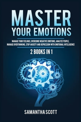 Book cover of Master Your Emotions: 2 Books in 1: Manage Your Feelings, Overcome Negative Emotions, Analyze People, Manage Overthinking, Stop Anxiety and Depression by Scott, Samantha