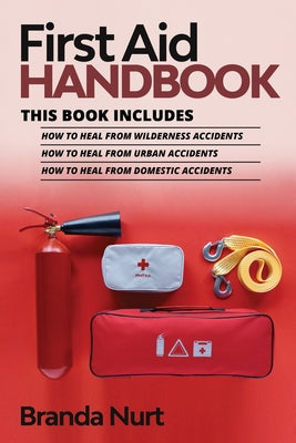 First Aid Handbook: This book includes: How to Heal from Wilderness Accidents + How to Heal from Urban Accidents + How to Heal from Domestic Accidents by Branda Nurt book cover