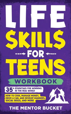 Book cover of Life Skills for Teens Workbook - 35+ Essentials for Winning in the Real World How to Cook, Manage Money, Drive a Car, and Develop Manners, Social Skil by Bucket, The Mentor