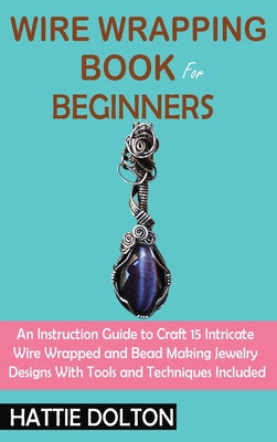 Wire Wrapping Book for Beginners: An Instruction Guide to Craft 15 Intricate Wire Wrapped and Bead Making Jewelry Designs With Tools and Techniques In by Hattie Dolton book cover