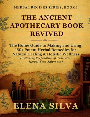 Book cover of The Ancient Apothecary Book Revived: The Home Guide to Making and Using 150+ Potent Herbal Remedies for Natural Healing and Holistic Wellness (Includi by Silva, Elena