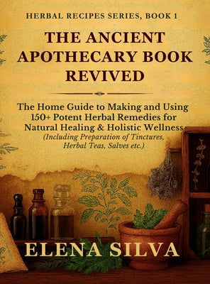Book cover of The Ancient Apothecary Book Revived: The Home Guide to Making and Using 150+ Potent Herbal Remedies for Natural Healing and Holistic Wellness (Includi by Silva, Elena