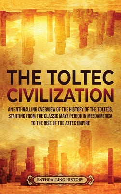 Book cover of The Toltec Civilization: An Enthralling Overview of the History of the Toltecs, Starting from the Classic Maya Period in Mesoamerica to the Rise of th by History, Enthralling