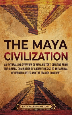 Book cover of The Maya Civilization: An Enthralling Overview of Maya History, Starting from the Olmecs' Domination of Ancient Mexico to the Arrival of Hernan Cortes by History, Enthralling