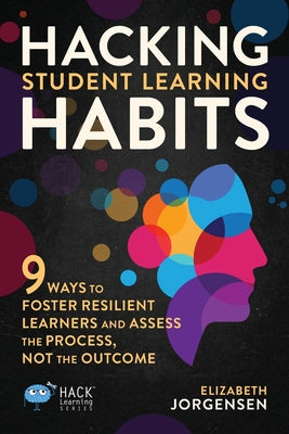 Book cover of Hacking Student Learning Habits: 9 Ways to Foster Resilient Learners and Assess the Process Not the Outcome by Jorgensen, Elizabeth