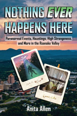 Nothing Ever Happens Here: Paranormal Events, Hauntings, High Strangeness, and More in the Roanoke Valley by Anita Allen book cover