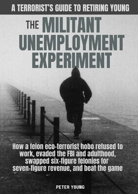 The Militant Unemployment Experiment: How A Felon Eco-Terrorist Hobo Refused To Work, Evaded The FBI And Adulthood, Swapped Six-Figure Felonies For Se by Young, Peter book cover