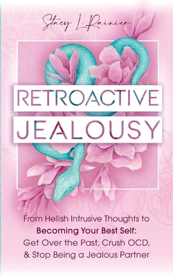 Book cover of Retroactive Jealousy: From Hellish Intrusive Thoughts to Becoming Your Best Self: Get Over the Past, Crush OCD, & Stop Being A Jealous Partner by Rainier, Stacy L.