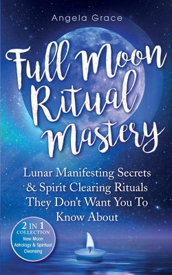 Full Moon Ritual Mastery: Lunar Manifesting Secrets & Spirit Clearing Rituals They Don't Want You To Know About (New Moon Astrology & Spiritual Cleans