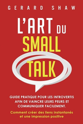 L'Art du Small Talk: Guide pratique pour les introvertis afin de vaincre leurs peurs et communiquer facilement. Comment cr