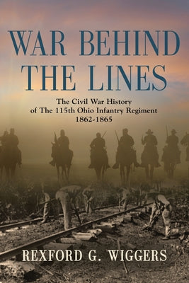 War Behind the Lines: The Civil War History of The 115th Ohio Infantry Regiment 1862-1865 by Rexford G. Wiggers book cover