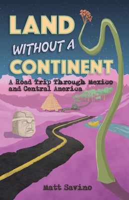 Land Without a Continent: A Road Trip through Mexico and Central America by Matt Savino book cover