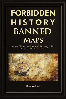 Forbidden History Banned Maps: Ancient Charts, Ley Lines, and the Geographic Mysteries That Redefine Our Past - A Captivating Visual History Gift and by Ben Wilder book cover