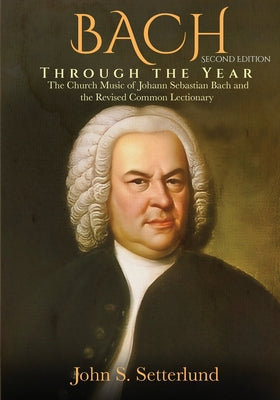BACH Through the Year: The Church Music of Johann Sebastian Bach and the Revised Common Lectionary, SECOND EDITION: The Church Music of Johann Sebasti
