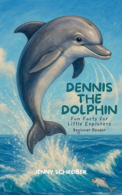 Book cover of Dennis the Dolphin: Dive into the World of Dolphins, Fun Facts for Little Explorers, Beginner Reader by Schreiber, Jenny