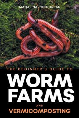 Book cover of The Beginner's Guide to Worm Farms and Vermicomposting: Small-Scale Vermicomposting for Gardeners, Micro-Farms, Regenerative Homesteads, and Permacult by Podgorean, Madalina