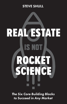 Real Estate Is Not Rocket Science: The Six Core Building Blocks to Succeed in Any Market by Steve Shull book cover