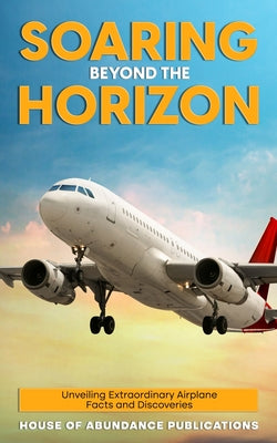 Soaring Beyond the Horizon: Unveiling Extraordinary Airplane Facts and Discoveries by House Of Abundance Publications book cover