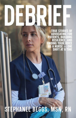 Debrief: True Stories of Advocating for Patients, Building Resilience, and Finding Your Voice As a Nurse-One Shift at a Time by Stephanee Beggs book cover