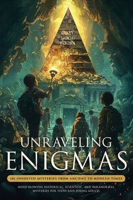 Unraveling Enigmas: 101 Unsolved Mysteries from Ancient to Modern Times: Mind-Blowing Historical, Scientific, and Paranormal Mysteries for Teens and Y by Cozy Nook Books book cover