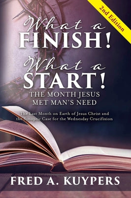 Book cover of What a Finish! What a Start! The Month Jesus Met Man's Need: The Last Month on Earth of Jesus Christ and the Synoptic Case for the Wednesday Crucifixi by Kuypers, Fred a.