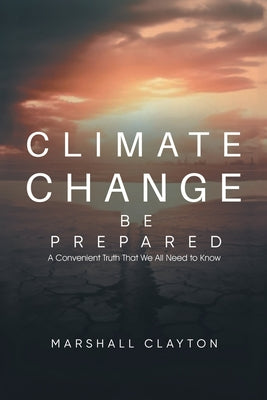 Book cover of Climate Change - Be Prepared: A Convenient Truth That We All Need to Know by Marshall Clayton