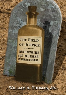 The Field of Justice: Moonshine and Murder In North Georgia by William A. Thomas book cover